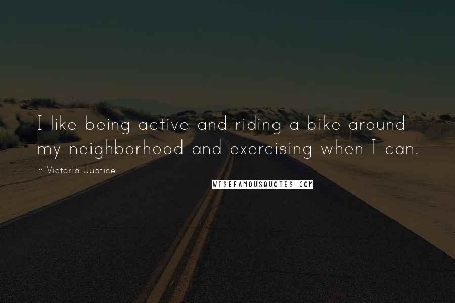 Victoria Justice Quotes: I like being active and riding a bike around my neighborhood and exercising when I can.