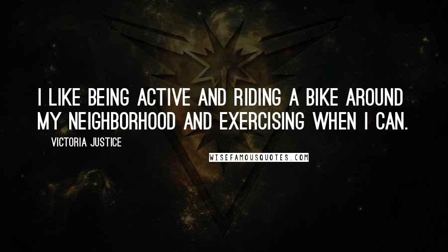 Victoria Justice Quotes: I like being active and riding a bike around my neighborhood and exercising when I can.