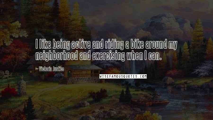 Victoria Justice Quotes: I like being active and riding a bike around my neighborhood and exercising when I can.