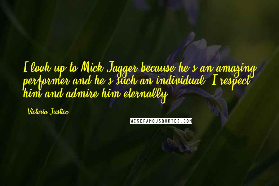 Victoria Justice Quotes: I look up to Mick Jagger because he's an amazing performer and he's such an individual. I respect him and admire him eternally.