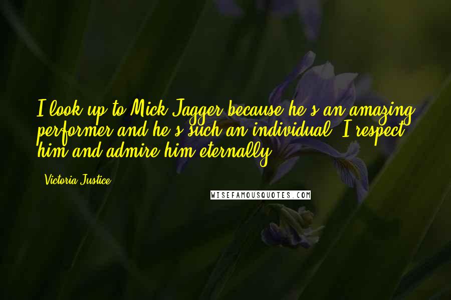 Victoria Justice Quotes: I look up to Mick Jagger because he's an amazing performer and he's such an individual. I respect him and admire him eternally.