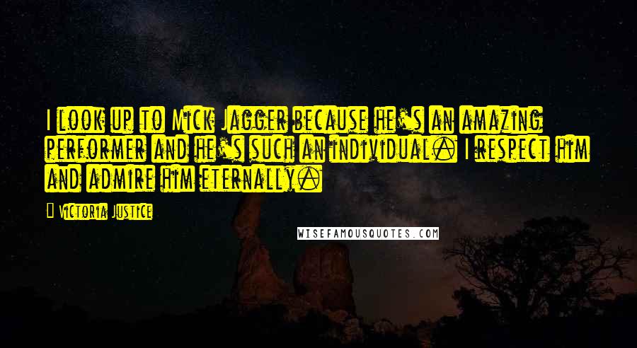 Victoria Justice Quotes: I look up to Mick Jagger because he's an amazing performer and he's such an individual. I respect him and admire him eternally.