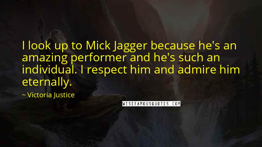 Victoria Justice Quotes: I look up to Mick Jagger because he's an amazing performer and he's such an individual. I respect him and admire him eternally.