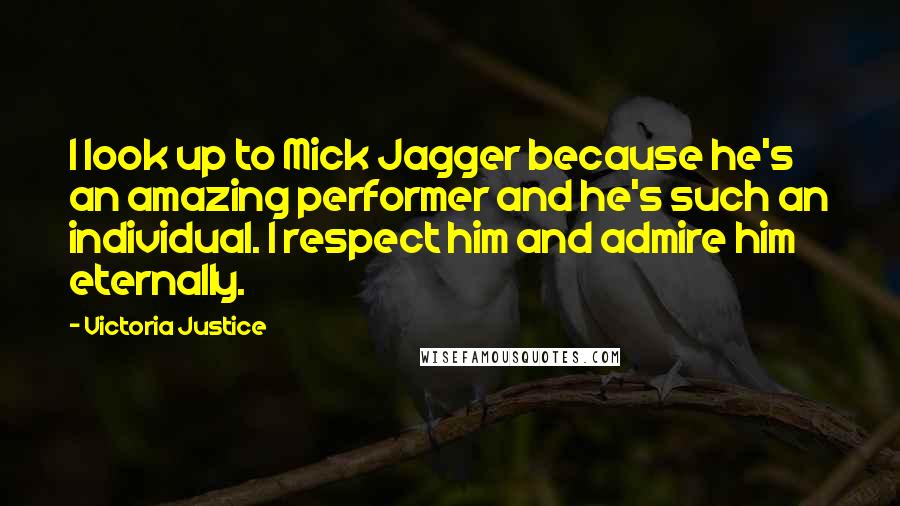 Victoria Justice Quotes: I look up to Mick Jagger because he's an amazing performer and he's such an individual. I respect him and admire him eternally.