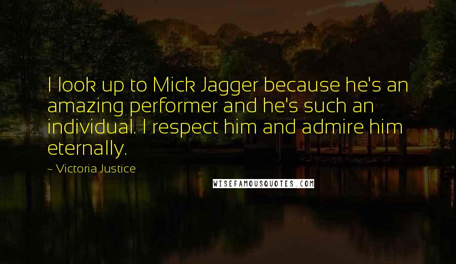 Victoria Justice Quotes: I look up to Mick Jagger because he's an amazing performer and he's such an individual. I respect him and admire him eternally.