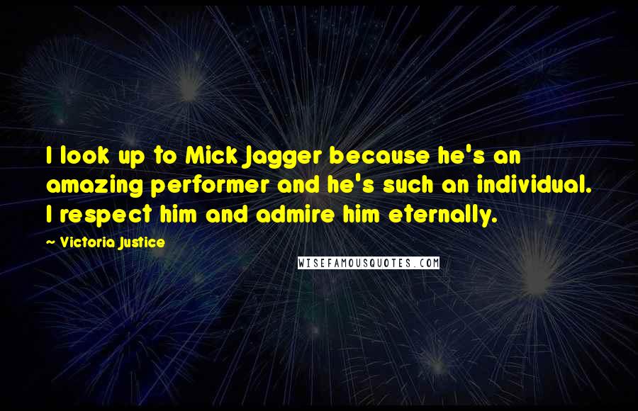 Victoria Justice Quotes: I look up to Mick Jagger because he's an amazing performer and he's such an individual. I respect him and admire him eternally.