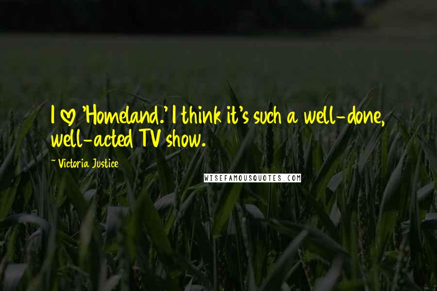 Victoria Justice Quotes: I love 'Homeland.' I think it's such a well-done, well-acted TV show.