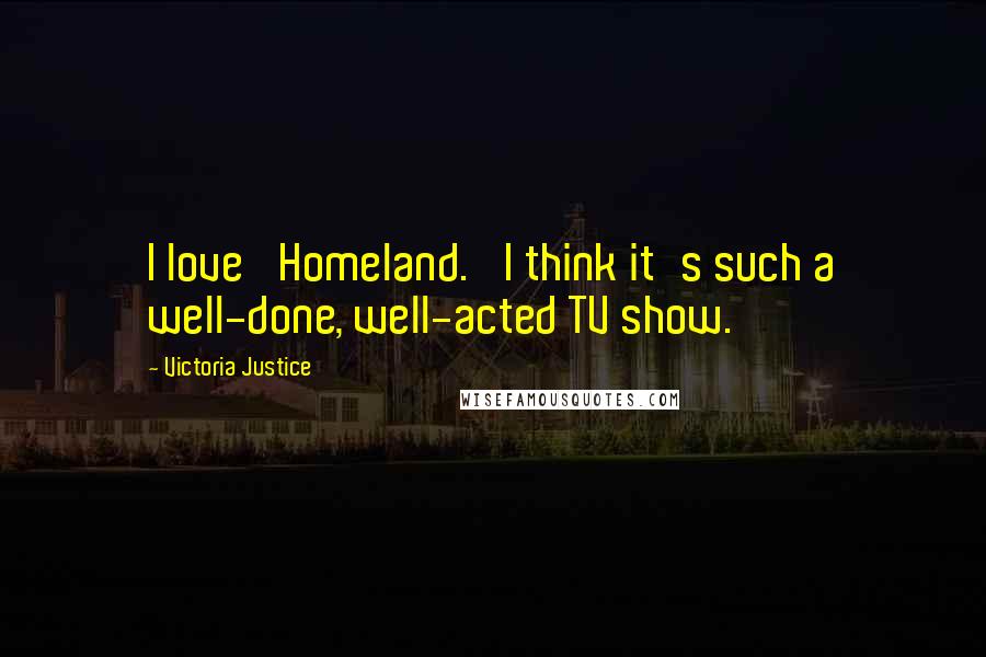 Victoria Justice Quotes: I love 'Homeland.' I think it's such a well-done, well-acted TV show.