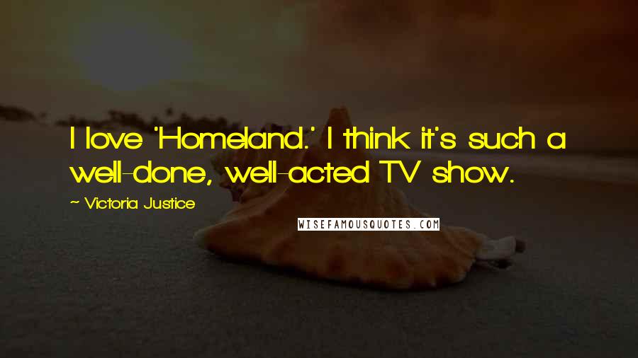 Victoria Justice Quotes: I love 'Homeland.' I think it's such a well-done, well-acted TV show.