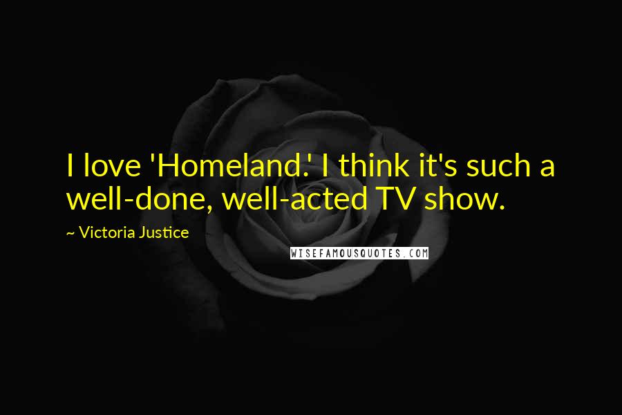 Victoria Justice Quotes: I love 'Homeland.' I think it's such a well-done, well-acted TV show.