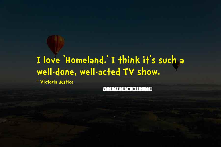 Victoria Justice Quotes: I love 'Homeland.' I think it's such a well-done, well-acted TV show.