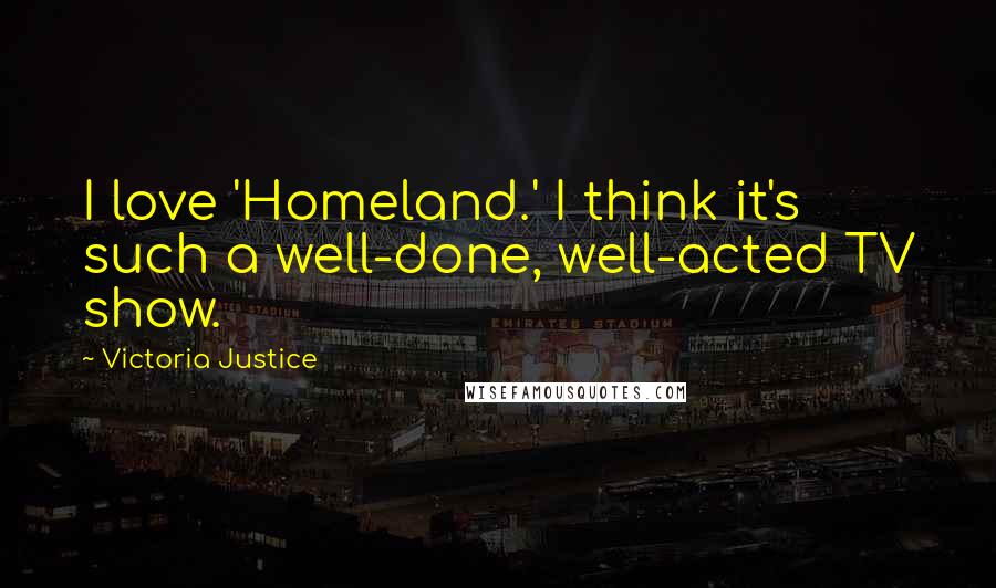 Victoria Justice Quotes: I love 'Homeland.' I think it's such a well-done, well-acted TV show.