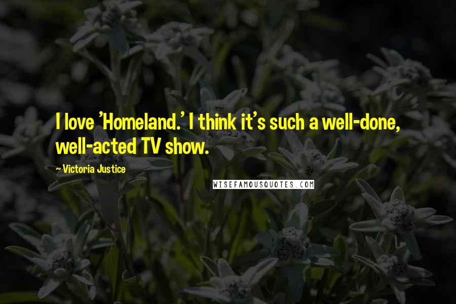 Victoria Justice Quotes: I love 'Homeland.' I think it's such a well-done, well-acted TV show.