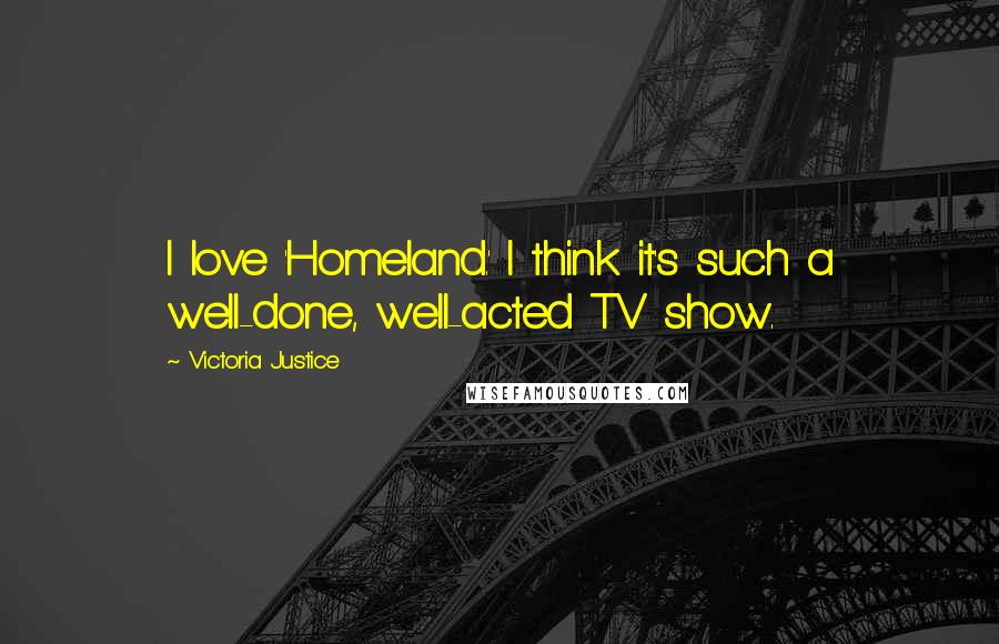 Victoria Justice Quotes: I love 'Homeland.' I think it's such a well-done, well-acted TV show.