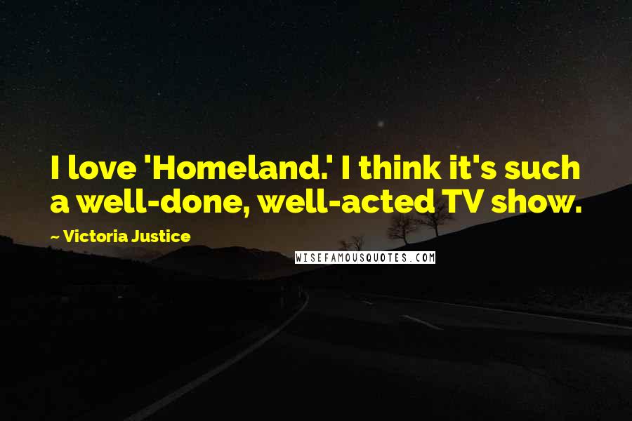 Victoria Justice Quotes: I love 'Homeland.' I think it's such a well-done, well-acted TV show.