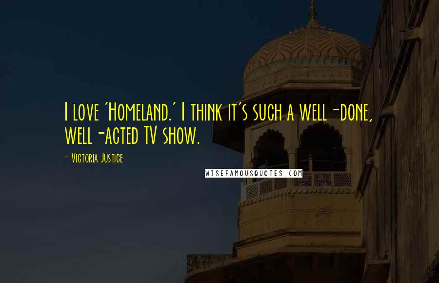 Victoria Justice Quotes: I love 'Homeland.' I think it's such a well-done, well-acted TV show.