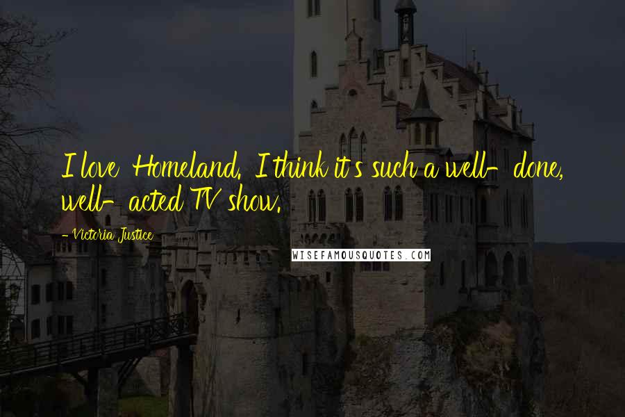 Victoria Justice Quotes: I love 'Homeland.' I think it's such a well-done, well-acted TV show.