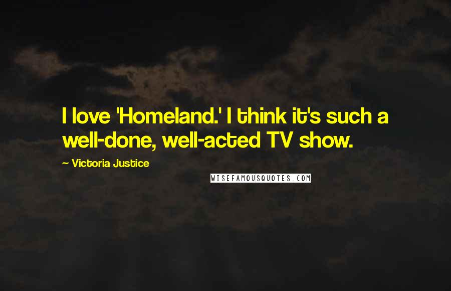 Victoria Justice Quotes: I love 'Homeland.' I think it's such a well-done, well-acted TV show.
