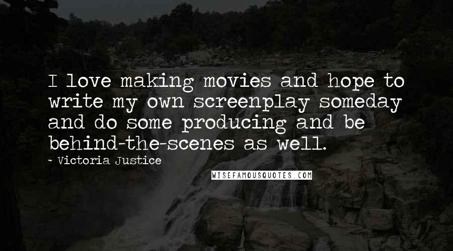 Victoria Justice Quotes: I love making movies and hope to write my own screenplay someday and do some producing and be behind-the-scenes as well.