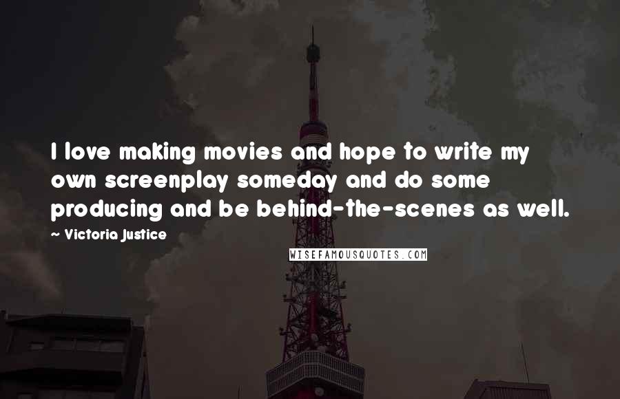 Victoria Justice Quotes: I love making movies and hope to write my own screenplay someday and do some producing and be behind-the-scenes as well.