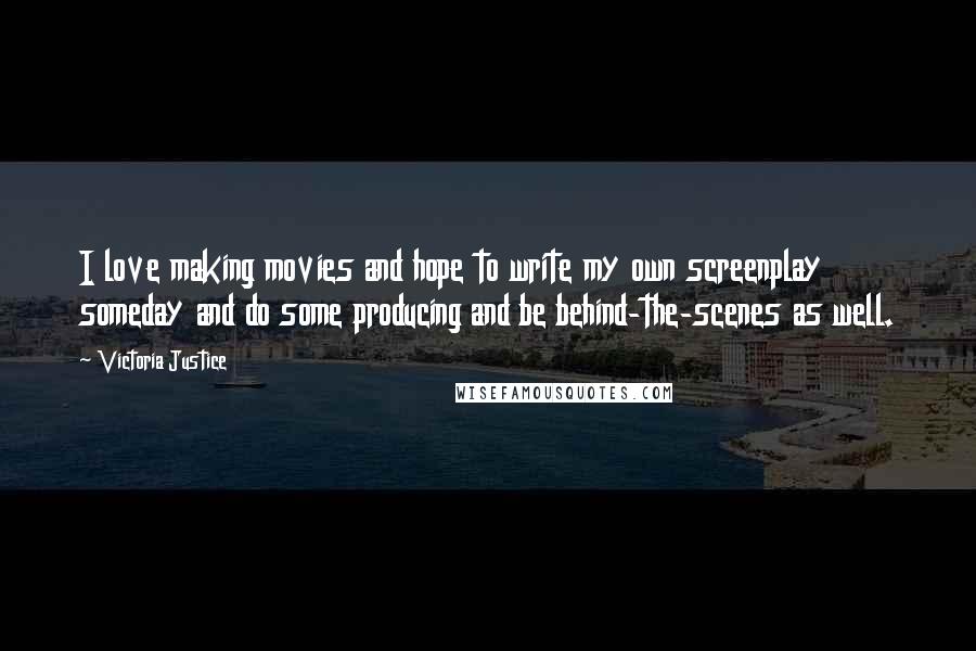 Victoria Justice Quotes: I love making movies and hope to write my own screenplay someday and do some producing and be behind-the-scenes as well.