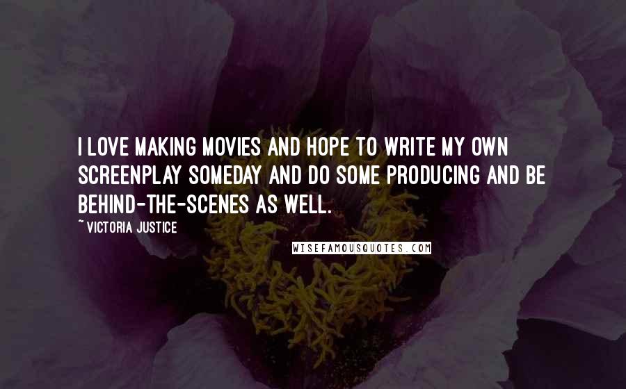 Victoria Justice Quotes: I love making movies and hope to write my own screenplay someday and do some producing and be behind-the-scenes as well.