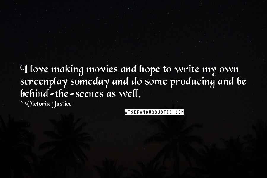 Victoria Justice Quotes: I love making movies and hope to write my own screenplay someday and do some producing and be behind-the-scenes as well.