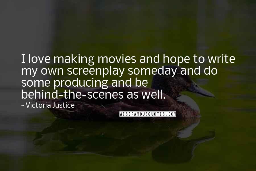 Victoria Justice Quotes: I love making movies and hope to write my own screenplay someday and do some producing and be behind-the-scenes as well.