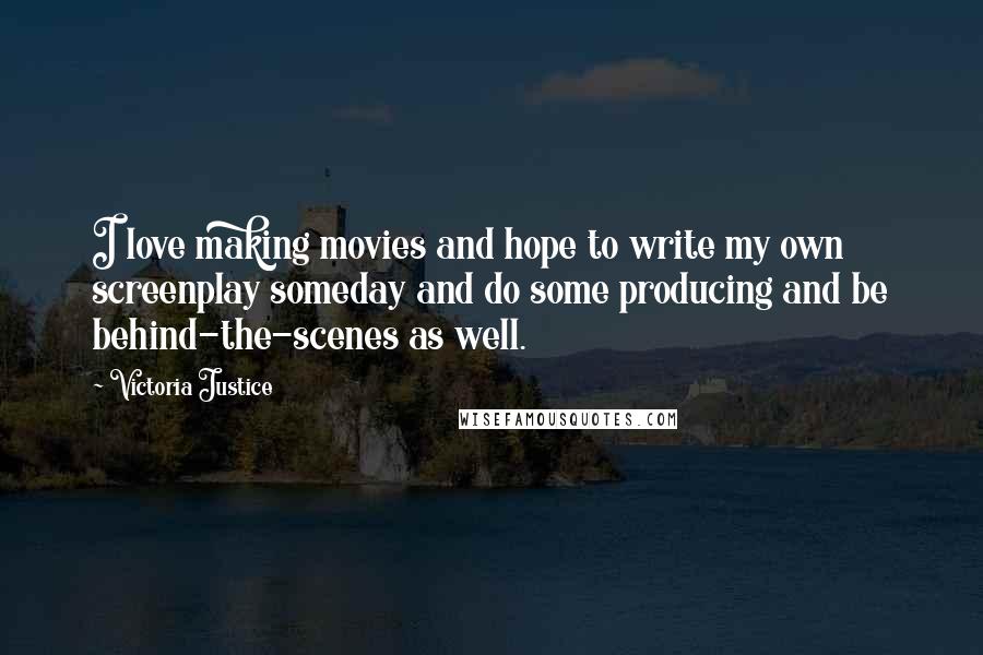 Victoria Justice Quotes: I love making movies and hope to write my own screenplay someday and do some producing and be behind-the-scenes as well.