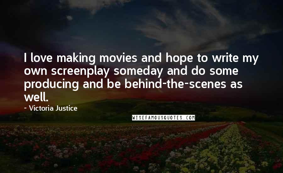Victoria Justice Quotes: I love making movies and hope to write my own screenplay someday and do some producing and be behind-the-scenes as well.