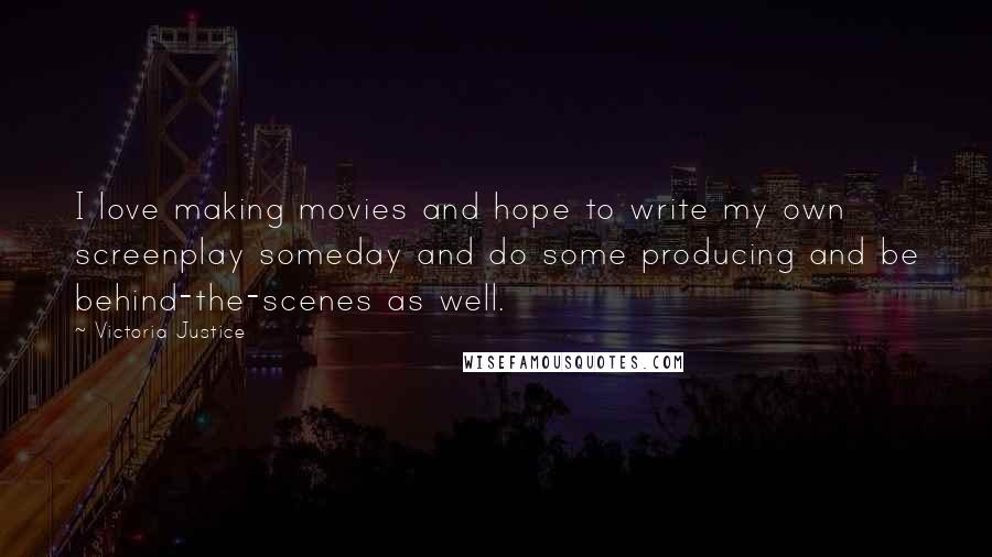 Victoria Justice Quotes: I love making movies and hope to write my own screenplay someday and do some producing and be behind-the-scenes as well.