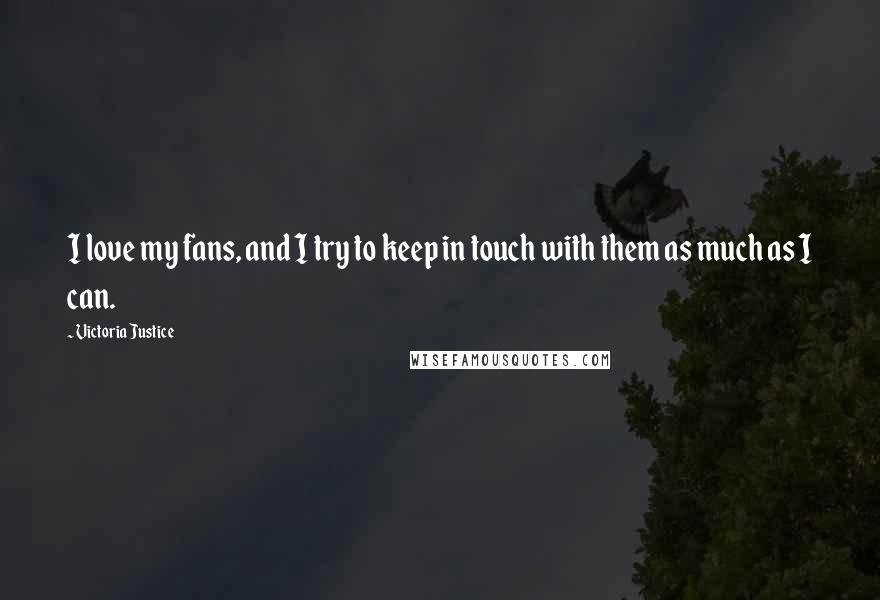 Victoria Justice Quotes: I love my fans, and I try to keep in touch with them as much as I can.