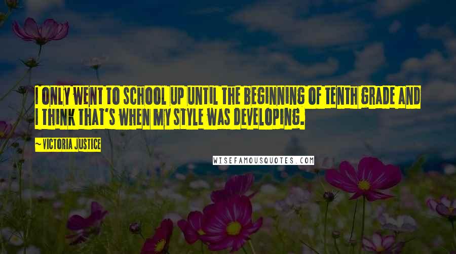 Victoria Justice Quotes: I only went to school up until the beginning of tenth grade and I think that's when my style was developing.