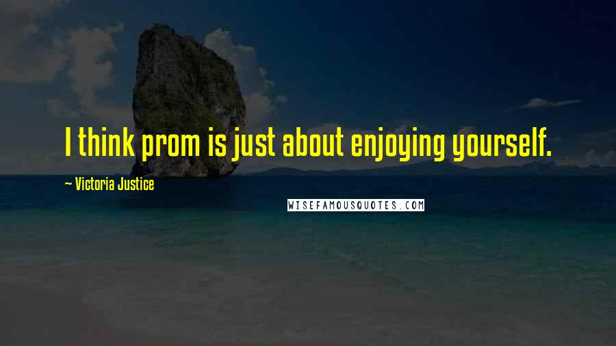 Victoria Justice Quotes: I think prom is just about enjoying yourself.