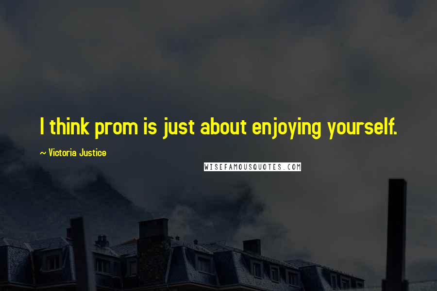 Victoria Justice Quotes: I think prom is just about enjoying yourself.