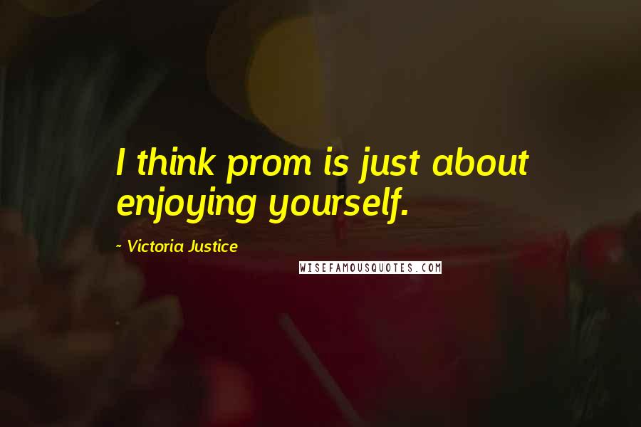 Victoria Justice Quotes: I think prom is just about enjoying yourself.