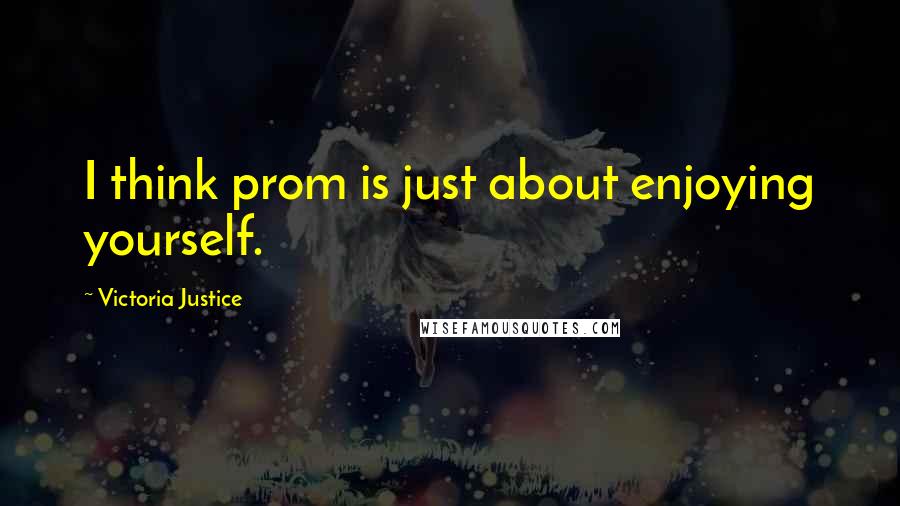 Victoria Justice Quotes: I think prom is just about enjoying yourself.