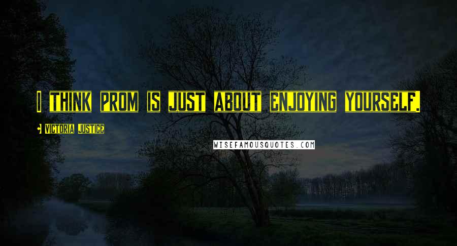 Victoria Justice Quotes: I think prom is just about enjoying yourself.