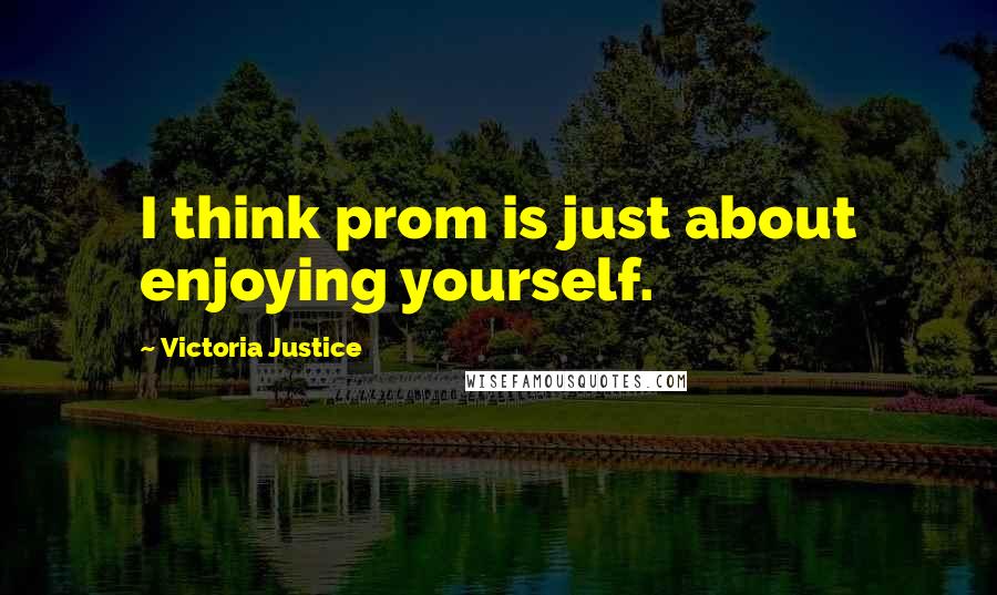 Victoria Justice Quotes: I think prom is just about enjoying yourself.