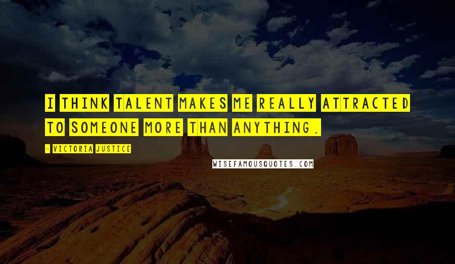 Victoria Justice Quotes: I think talent makes me really attracted to someone more than anything.