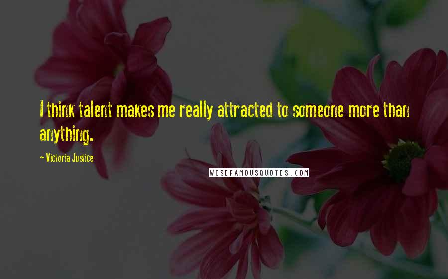 Victoria Justice Quotes: I think talent makes me really attracted to someone more than anything.