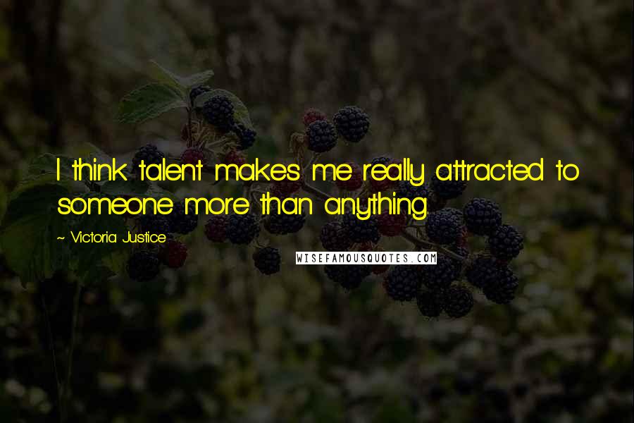 Victoria Justice Quotes: I think talent makes me really attracted to someone more than anything.