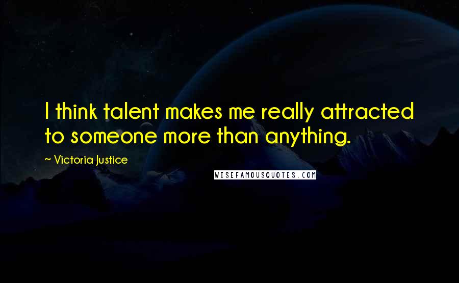 Victoria Justice Quotes: I think talent makes me really attracted to someone more than anything.