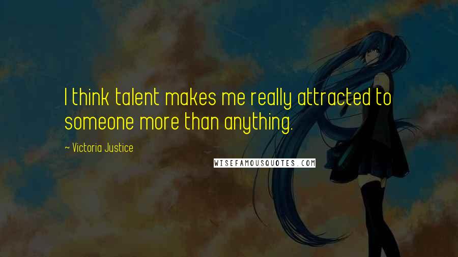 Victoria Justice Quotes: I think talent makes me really attracted to someone more than anything.