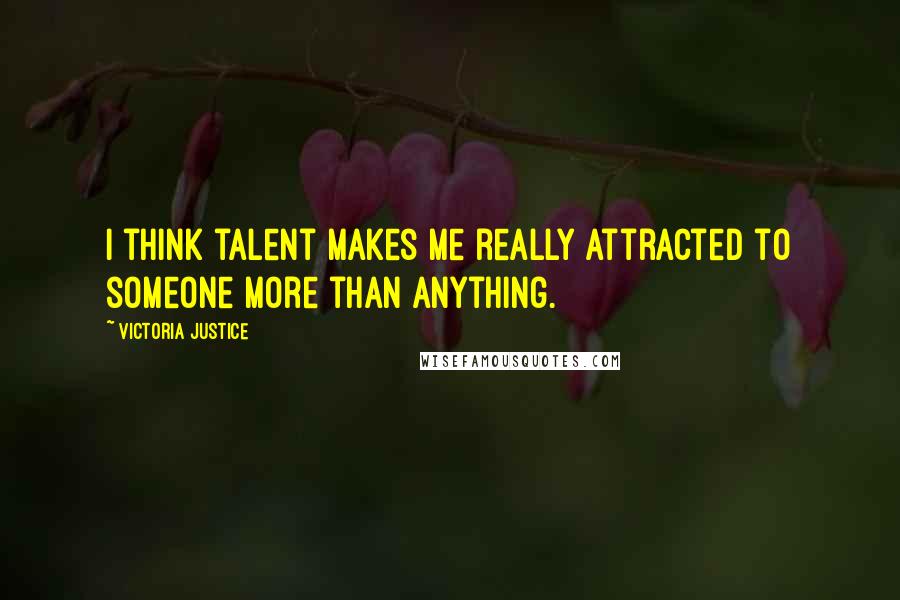 Victoria Justice Quotes: I think talent makes me really attracted to someone more than anything.