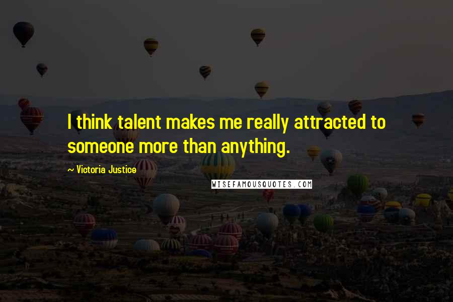 Victoria Justice Quotes: I think talent makes me really attracted to someone more than anything.