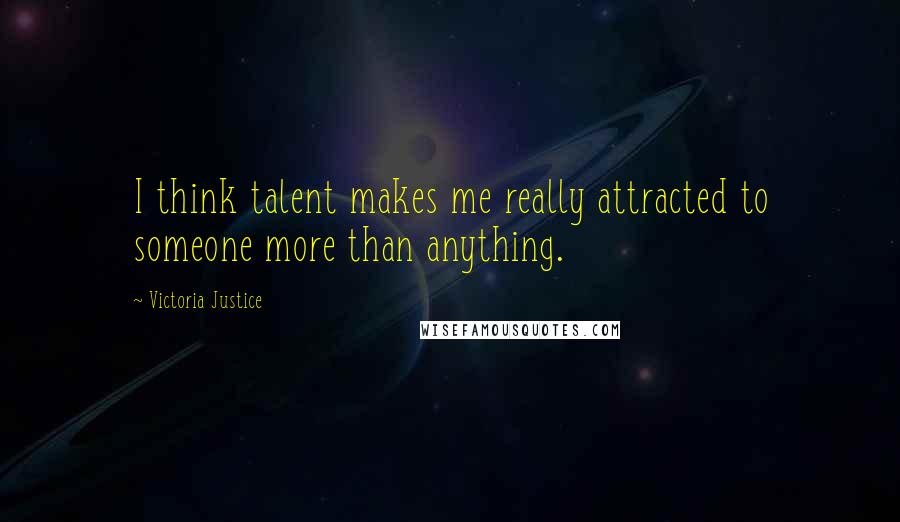 Victoria Justice Quotes: I think talent makes me really attracted to someone more than anything.