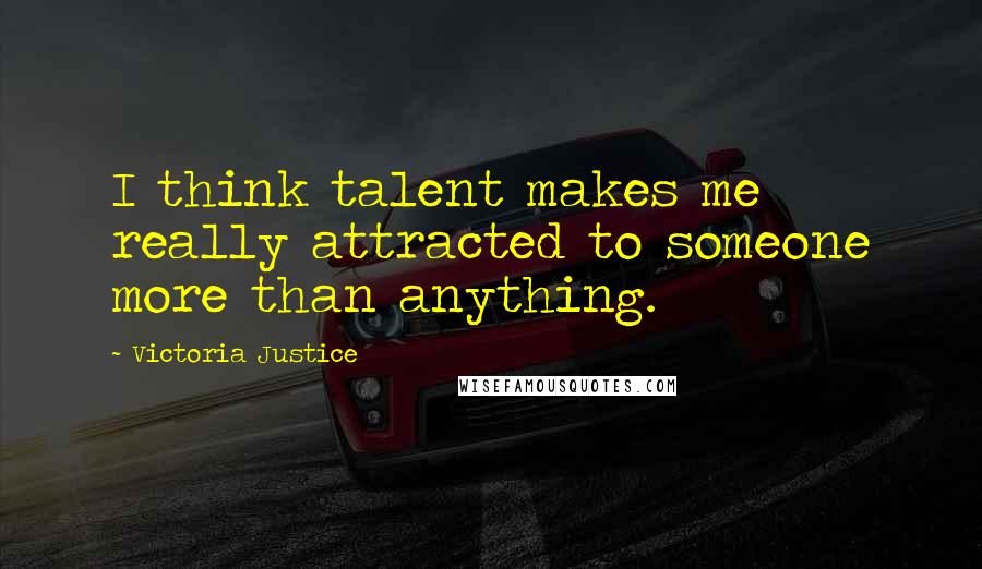 Victoria Justice Quotes: I think talent makes me really attracted to someone more than anything.