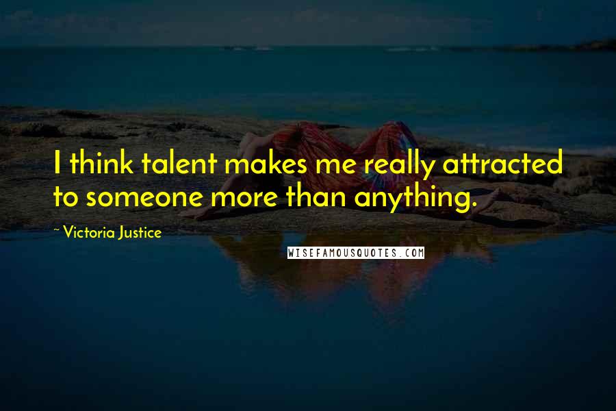 Victoria Justice Quotes: I think talent makes me really attracted to someone more than anything.