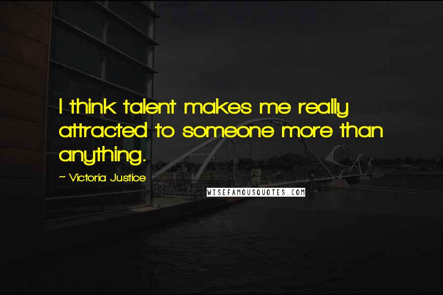Victoria Justice Quotes: I think talent makes me really attracted to someone more than anything.